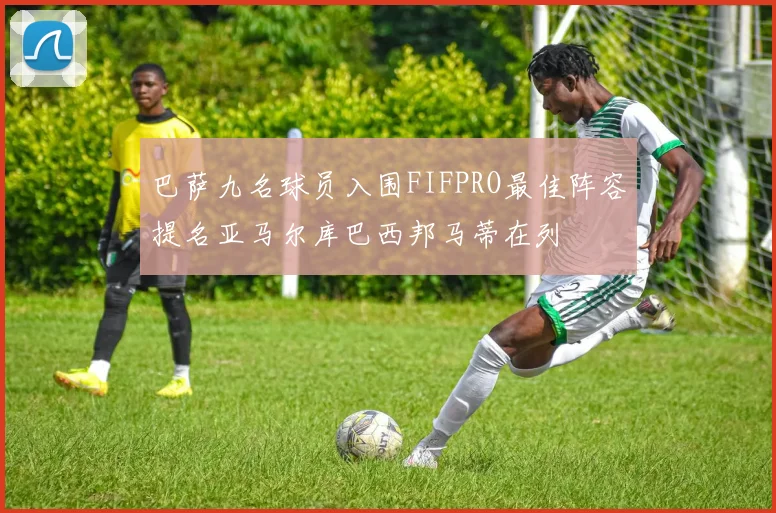 巴萨九名球员入围FIFPRO最佳阵容提名亚马尔库巴西邦马蒂在列