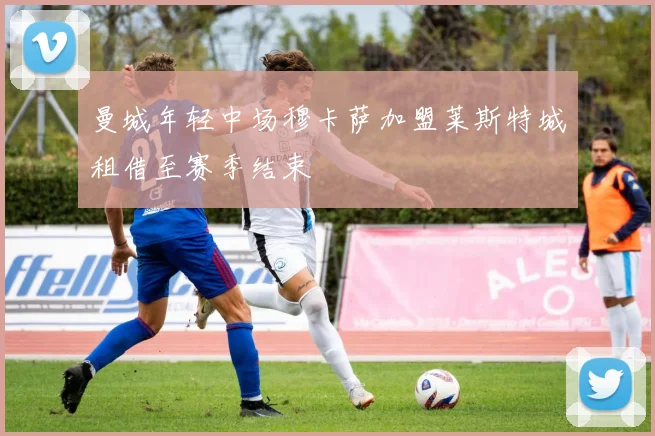 曼城年轻中场穆卡萨加盟莱斯特城租借至赛季结束