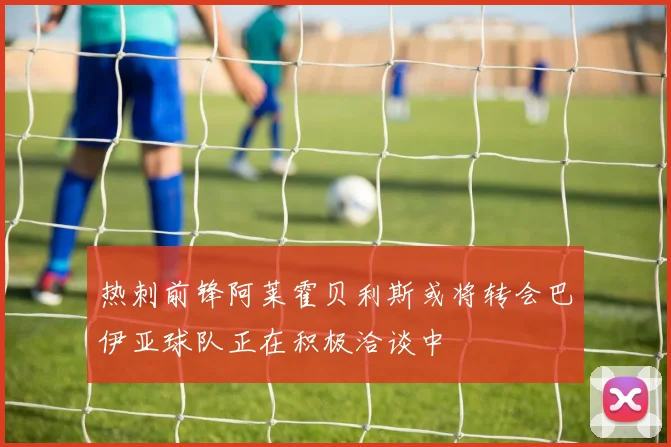 热刺前锋阿莱霍贝利斯或将转会巴伊亚球队正在积极洽谈中