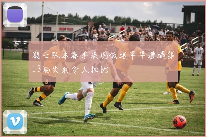 骑士队本赛季表现低迷早早遭遇第13场失利令人担忧