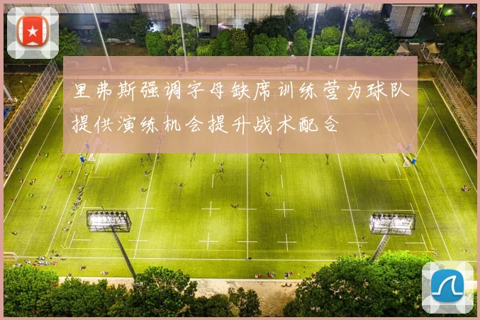 里弗斯强调字母缺席训练营为球队提供演练机会提升战术配合