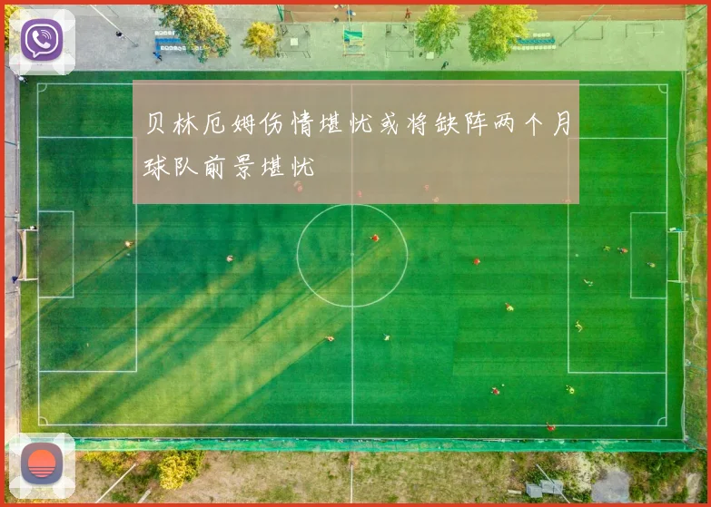 贝林厄姆伤情堪忧或将缺阵两个月球队前景堪忧
