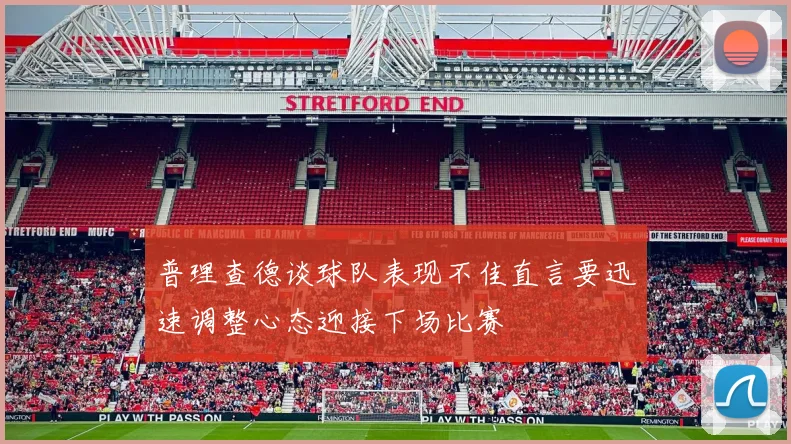 普理查德谈球队表现不佳直言要迅速调整心态迎接下场比赛
