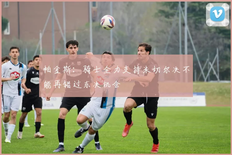 帕金斯：骑士全力支持米切尔决不能再错过东决机会