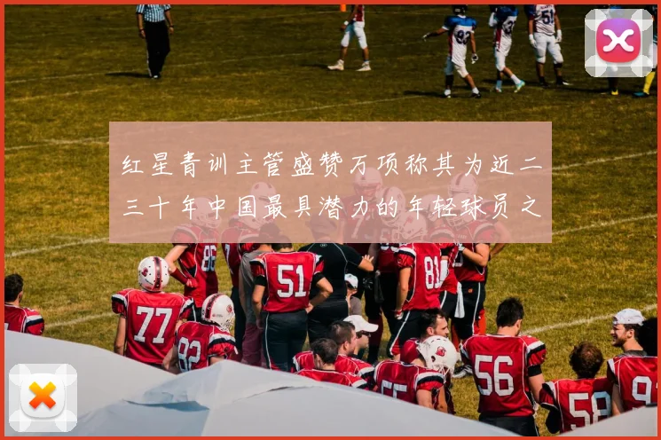 红星青训主管盛赞万项称其为近二三十年中国最具潜力的年轻球员之一