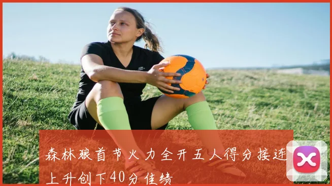 森林狼首节火力全开五人得分接连上升创下40分佳绩