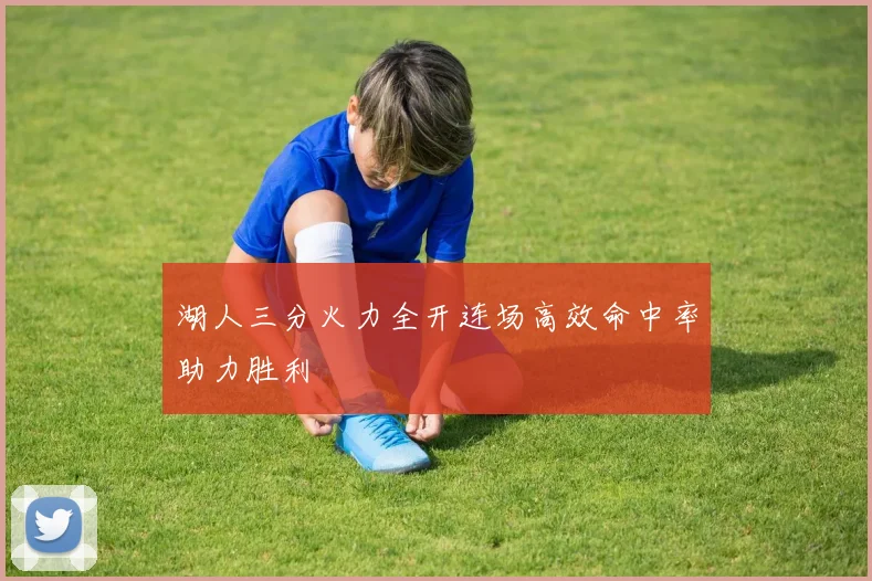 湖人三分火力全开连场高效命中率助力胜利