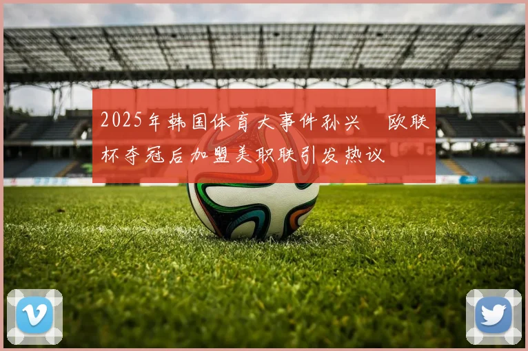 2025年韩国体育大事件孙兴慜欧联杯夺冠后加盟美职联引发热议