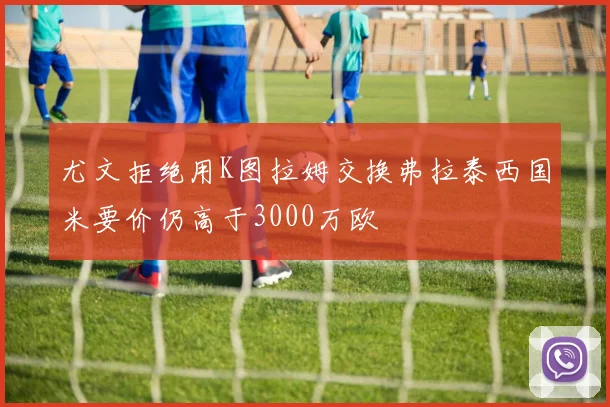 尤文拒绝用K图拉姆交换弗拉泰西国米要价仍高于3000万欧