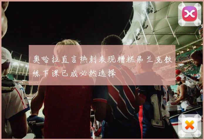 奥哈拉直言热刺表现糟糕弗兰克教练下课已成必然选择