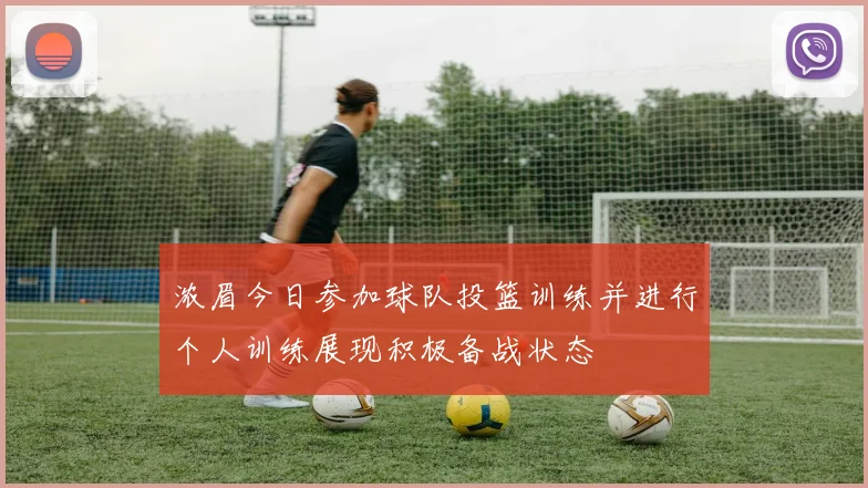 浓眉今日参加球队投篮训练并进行个人训练展现积极备战状态