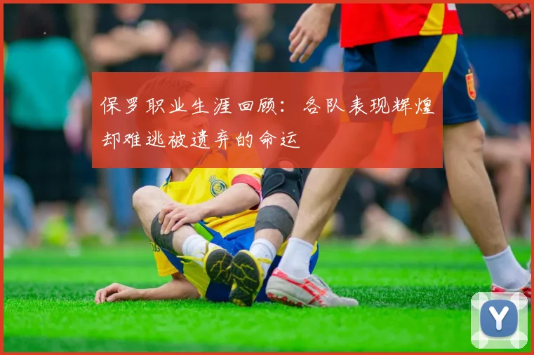 保罗职业生涯回顾：各队表现辉煌却难逃被遗弃的命运