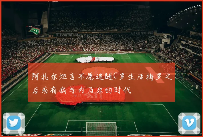 阿扎尔坦言不愿追随C罗生活梅罗之后或有我与内马尔的时代