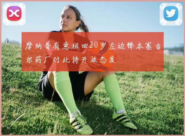 摩纳哥有意租回20岁左边锋本塞吉尔药厂对此持开放态度