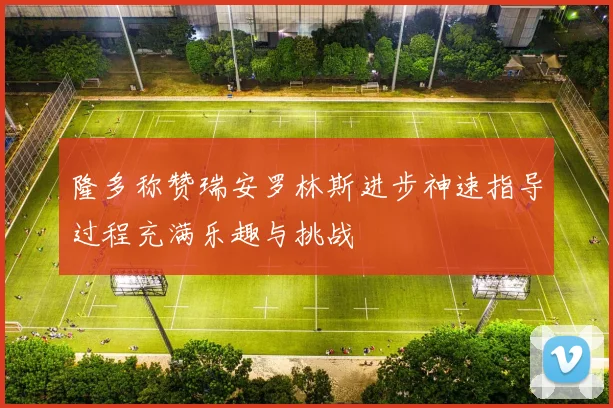 隆多称赞瑞安罗林斯进步神速指导过程充满乐趣与挑战