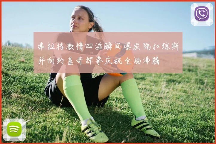 弗拉格激情四溢瞬间爆发隔扣琼斯并向约基奇挥拳庆祝全场沸腾