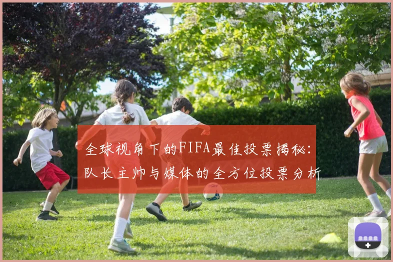 全球视角下的FIFA最佳投票揭秘：队长主帅与媒体的全方位投票分析