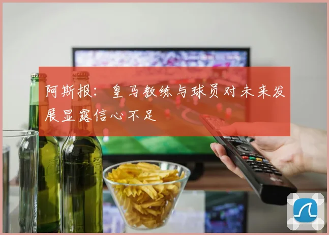 阿斯报：皇马教练与球员对未来发展显露信心不足