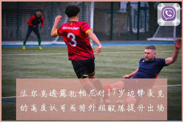 法尔克透露孔帕尼对17岁边锋麦克的高度认可或将外租锻炼提升出场机会