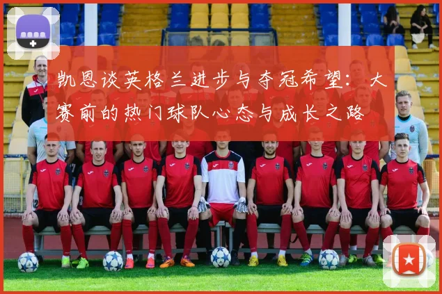 凯恩谈英格兰进步与夺冠希望：大赛前的热门球队心态与成长之路