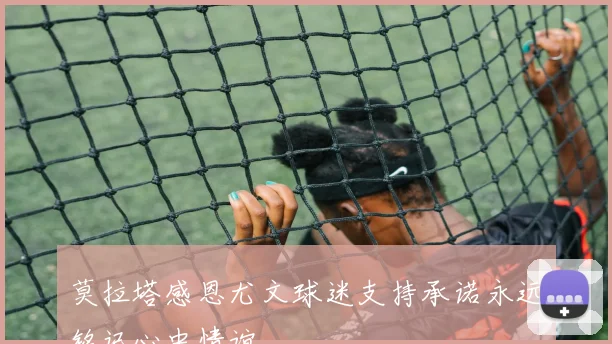 莫拉塔感恩尤文球迷支持承诺永远铭记心中情谊