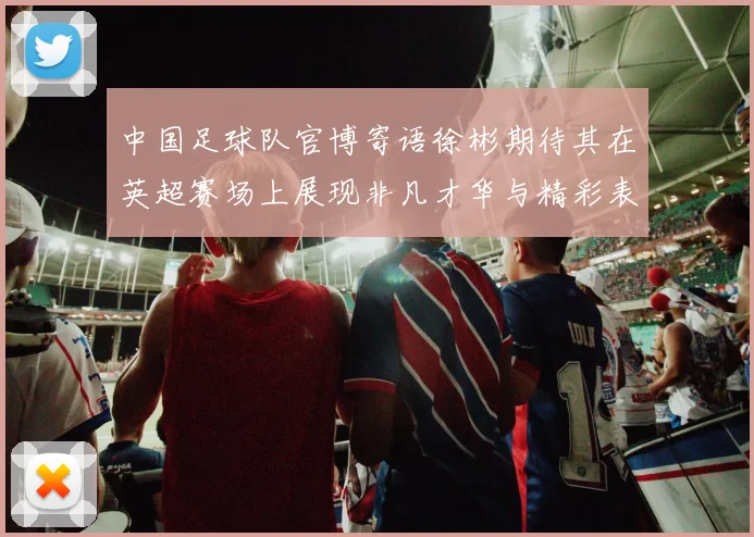 中国足球队官博寄语徐彬期待其在英超赛场上展现非凡才华与精彩表现