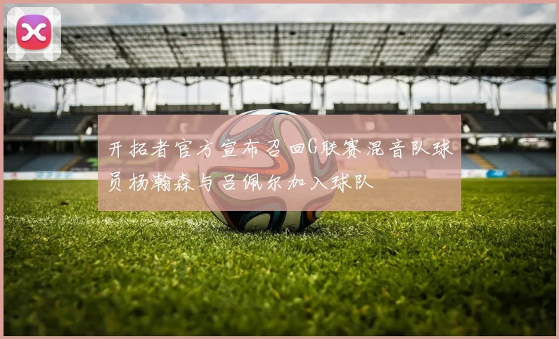 开拓者官方宣布召回G联赛混音队球员杨瀚森与吕佩尔加入球队