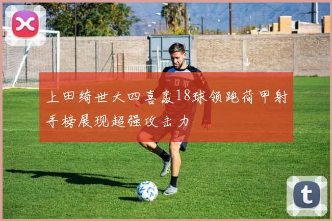 上田绮世大四喜轰18球领跑荷甲射手榜展现超强攻击力
