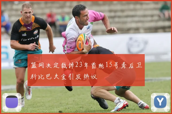 篮网决定裁掉23年首轮15号秀后卫科比巴夫金引发热议