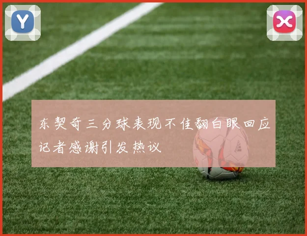 东契奇三分球表现不佳翻白眼回应记者感谢引发热议