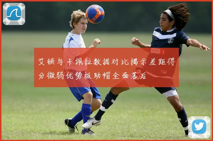 艾顿与卡佩拉数据对比揭示差距得分微弱优势板助帽全面落后