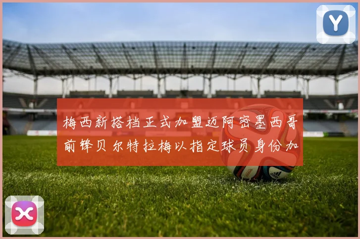 梅西新搭档正式加盟迈阿密墨西哥前锋贝尔特拉梅以指定球员身份加盟