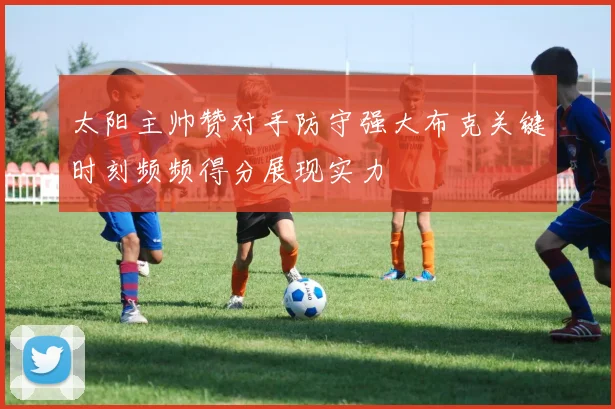 太阳主帅赞对手防守强大布克关键时刻频频得分展现实力