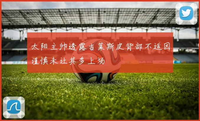 太阳主帅透露吉莱斯皮背部不适因谨慎未让其多上场