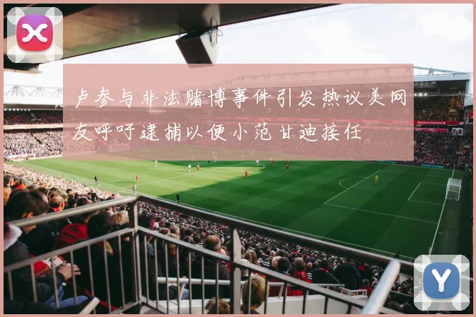 卢参与非法赌博事件引发热议美网友呼吁逮捕以便小范甘迪接任