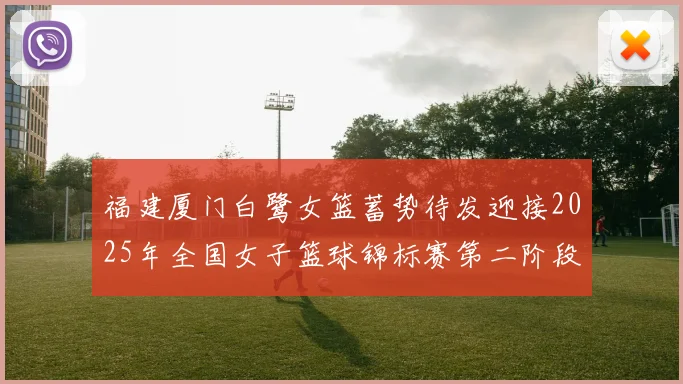 福建厦门白鹭女篮蓄势待发迎接2025年全国女子篮球锦标赛第二阶段挑战