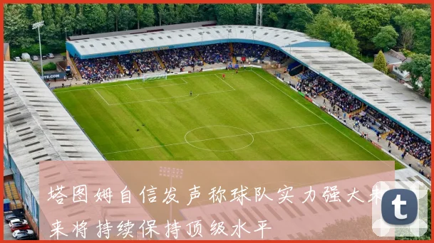 塔图姆自信发声称球队实力强大未来将持续保持顶级水平
