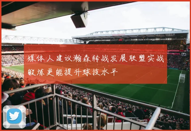 媒体人建议瀚森转战发展联盟实战锻炼更能提升球技水平