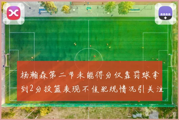杨瀚森第二节未能得分仅靠罚球拿到2分投篮表现不佳犯规情况引关注