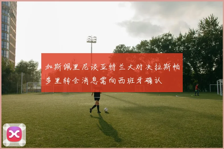 加斯佩里尼谈亚特兰大对决拉斯帕多里转会消息需向西班牙确认