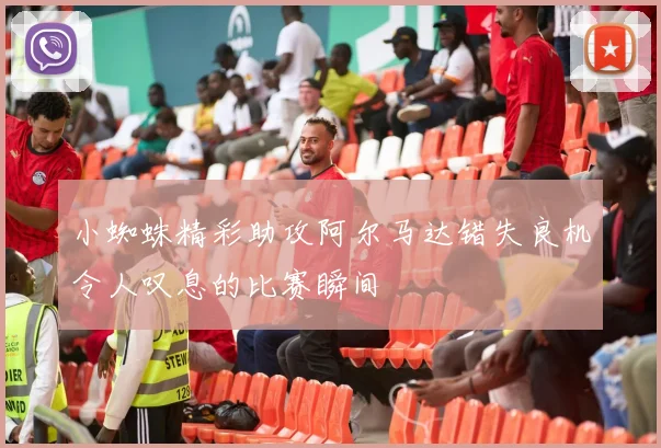 小蜘蛛精彩助攻阿尔马达错失良机令人叹息的比赛瞬间