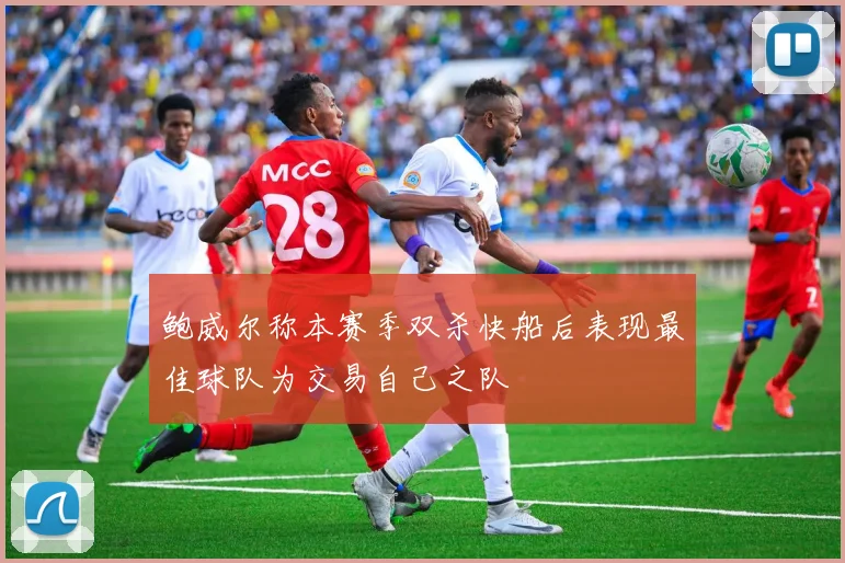 鲍威尔称本赛季双杀快船后表现最佳球队为交易自己之队