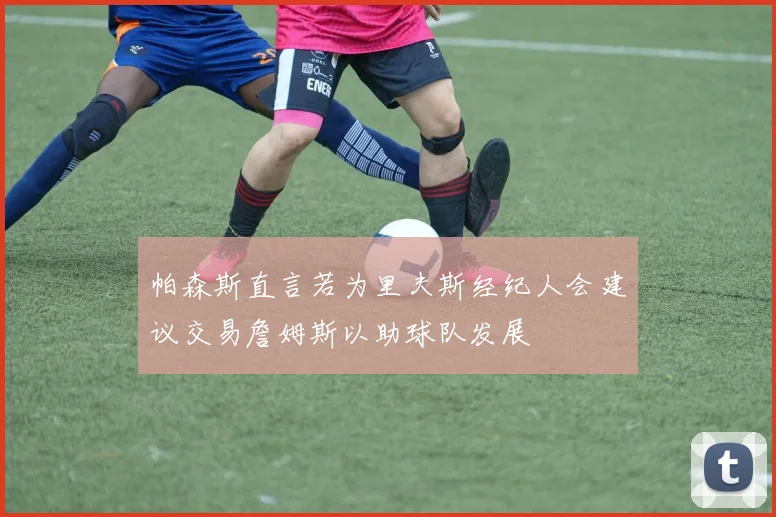 帕森斯直言若为里夫斯经纪人会建议交易詹姆斯以助球队发展