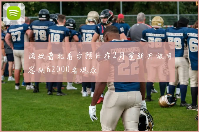 诺坎普北看台预计在2月重新开放可容纳62000名观众