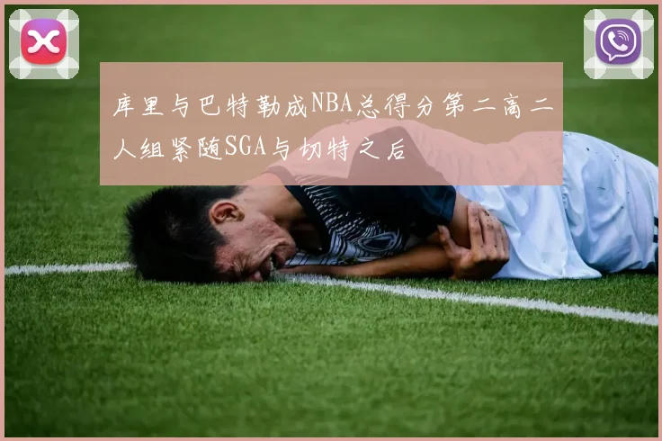 库里与巴特勒成NBA总得分第二高二人组紧随SGA与切特之后