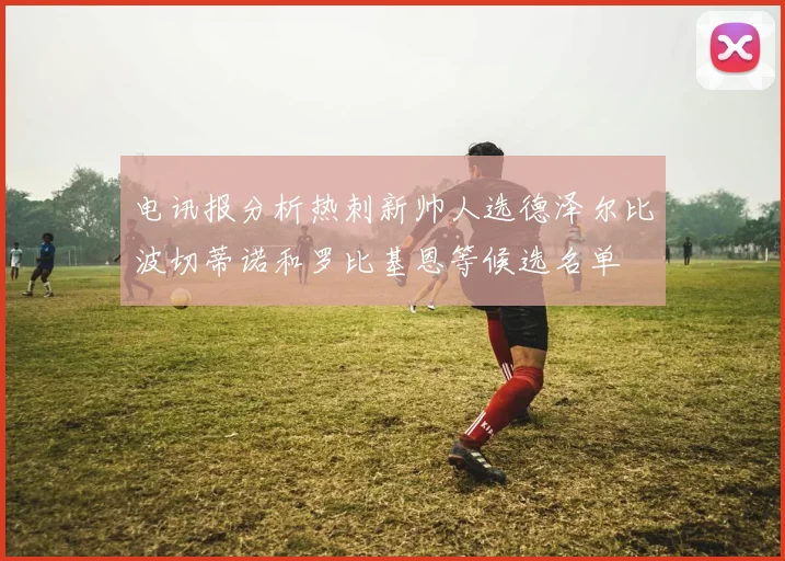 电讯报分析热刺新帅人选德泽尔比波切蒂诺和罗比基恩等候选名单