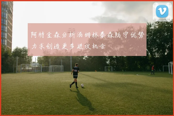 阿特金森分析汤姆林泰森防守优势力求创造更多进攻机会