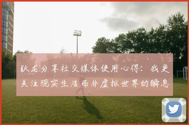 狄龙分享社交媒体使用心得：我更关注现实生活而非虚拟世界的瞬息万变