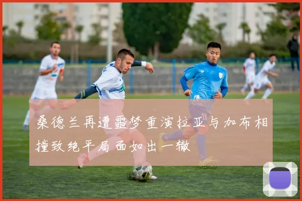 桑德兰再遭噩梦重演拉亚与加布相撞致绝平局面如出一辙