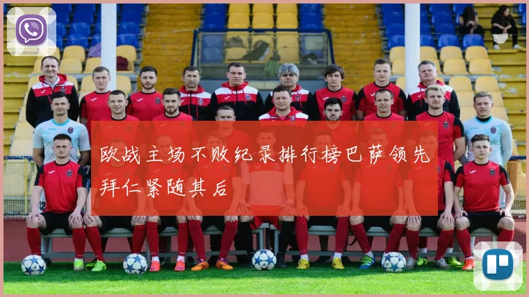 欧战主场不败纪录排行榜巴萨领先拜仁紧随其后